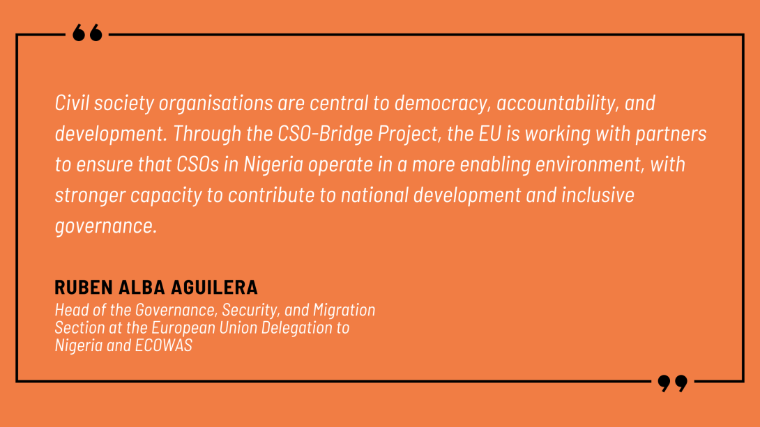 Reuben Alba Aguilera, Head of Governance, Peace, and Migration at the EU Delegation to Nigeria and ECOWAS, reaffirmed the EU’s long-term commitment: “Civil society organisations are central to democracy, accountability, and development. Through the CSO-Bridge Project, the EU is working with partners to ensure that CSOs in Nigeria operate in a more enabling environment, with stronger capacity to contribute to national development and inclusive governance.”